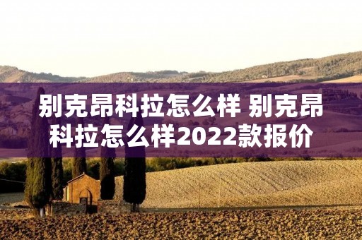 别克昂科拉怎么样 别克昂科拉怎么样2022款报价