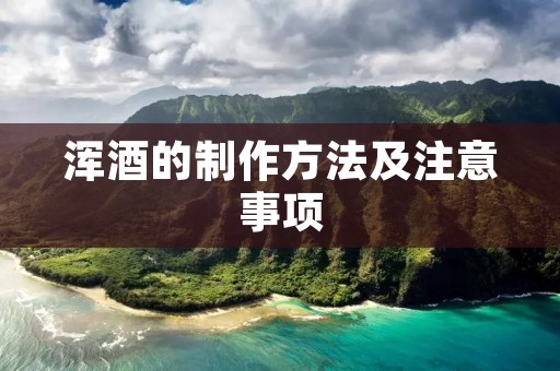 浑酒的制作方法及注意事项 浑酒的制作方法及注意事项