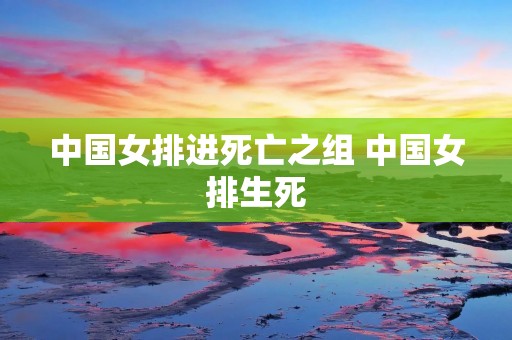 中国女排进死亡之组 中国女排生死