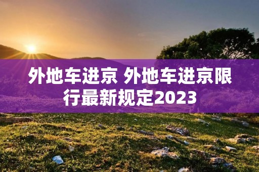 外地车进京 外地车进京限行最新规定2023 外地车进京 外地车进京限行最新规定2023