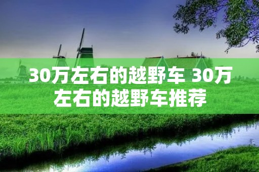 30万左右的越野车 30万左右的越野车推荐 30万左右的越野车 30万左右的越野车推荐
