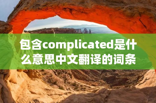 包含complicated是什么意思中文翻译的词条 包含complicated是什么意思中文翻译的词条