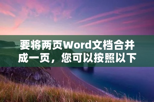 要将两页Word文档合并成一页,您可以按照以下步骤进行操作: