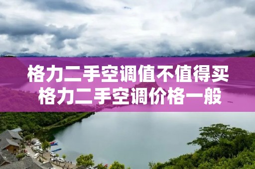 格力二手空调值不值得买 格力二手空调价格一般多少