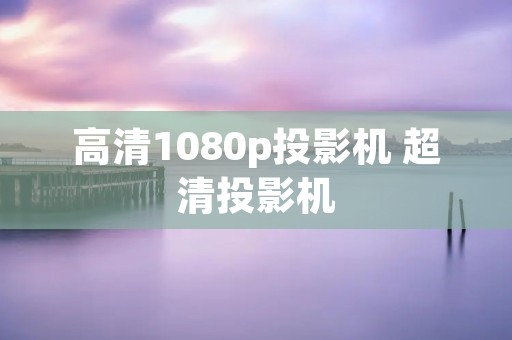 高清1080p投影机 超清投影机 高清1080p投影机 超清投影机