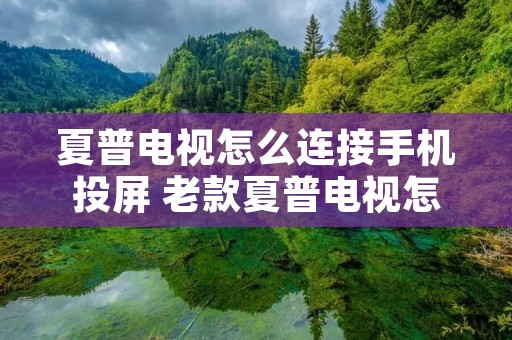 夏普电视怎么连接手机投屏 老款夏普电视怎么投屏
