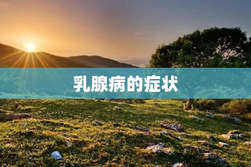 乳腺病的症状:早期发现及及时治疗至关重要