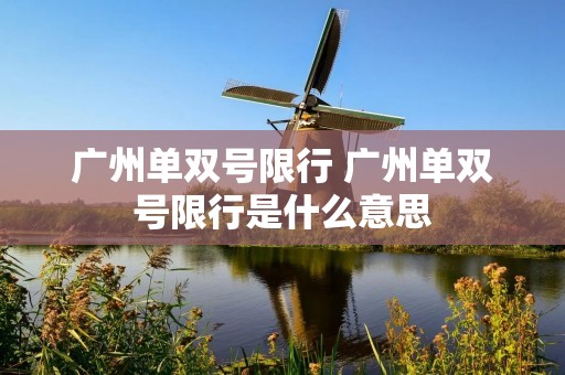 广州单双号限行 广州单双号限行是什么意思 广州单双号限行 广州单双号限行是什么意思