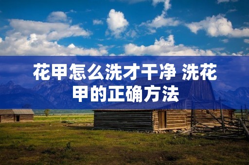 花甲怎么洗才干净 洗花甲的正确方法 花甲怎么洗才干净 洗花甲的正确方法