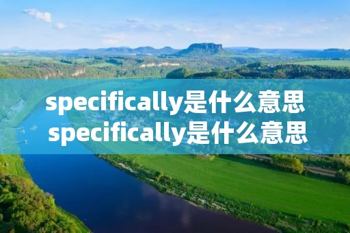 specifically是什么意思 specifically是什么意思啊