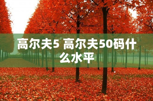 高尔夫5 高尔夫50码什么水平