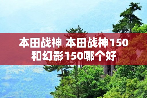 本田战神 本田战神150和幻影150哪个好 本田战神 本田战神150和幻影150哪个好