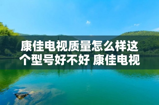 康佳电视质量怎么样这个型号好不好 康佳电视质量好吗? 康佳电视质量怎么样这个型号好不好 康佳电视质量好吗?