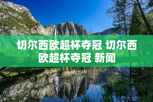 切尔西欧超杯夺冠 切尔西欧超杯夺冠 新闻 切尔西欧超杯夺冠 切尔西欧超杯夺冠 新闻