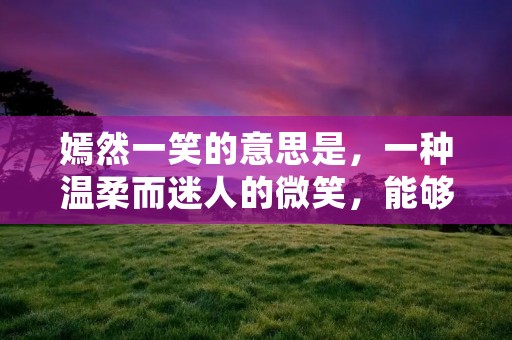 嫣然一笑的意思是，一种温柔而迷人的微笑，能够瞬间点亮整个脸庞，散发出无比的魅力。这样的微笑不仅仅是一种面部表情，更是一种内心的敞亮和喜悦。它能够传递出积极向上的能量，给人带来快乐和安慰。