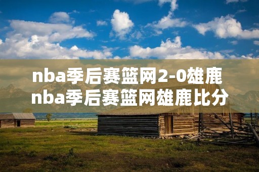 nba季后赛篮网2-0雄鹿 nba季后赛篮网雄鹿比分