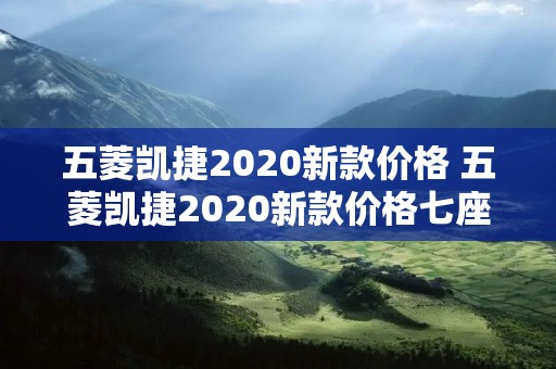 五菱凯捷2020新款价格 五菱凯捷2020新款价格七座图片 五菱凯捷2020新款价格 五菱凯捷2020新款价格七座图片