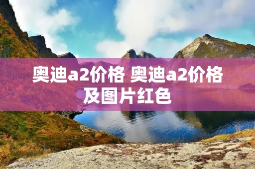 奥迪a2价格 奥迪a2价格及图片红色 奥迪a2价格 奥迪a2价格及图片红色