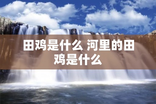 田鸡是什么 河里的田鸡是什么 田鸡是什么 河里的田鸡是什么
