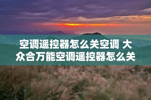空调遥控器怎么关空调 大众合万能空调遥控器怎么关空调