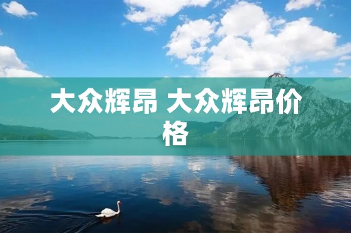 大众辉昂 大众辉昂价格