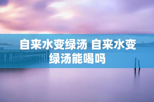 自来水变绿汤 自来水变绿汤能喝吗