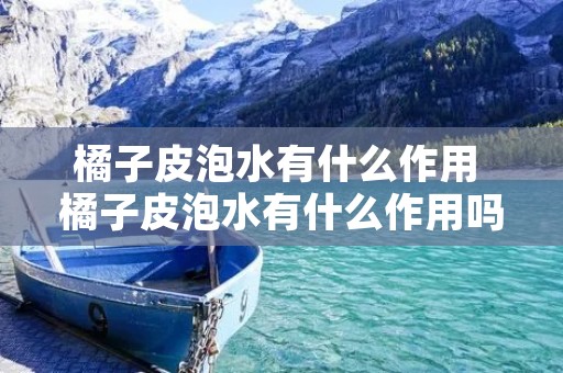 橘子皮泡水有什么作用 橘子皮泡水有什么作用吗