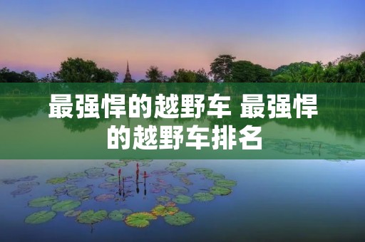 最强悍的越野车 最强悍的越野车排名