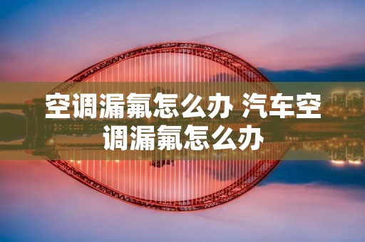 空调漏氟怎么办 汽车空调漏氟怎么办