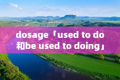 dosage「used to do和be used to doing」 dosage「used to do和be used to doing」