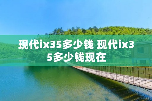 现代ix35多少钱 现代ix35多少钱现在
