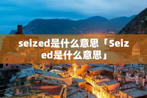 seized是什么意思「Seized是什么意思」