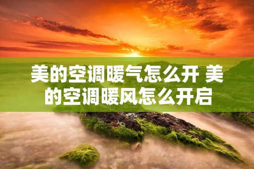 美的空调暖气怎么开 美的空调暖风怎么开启 美的空调暖气怎么开 美的空调暖风怎么开启