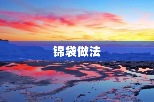 锦袋做法:传统手工艺与现代创新的结合 锦袋做法:传统手工艺与现代创新的结合
