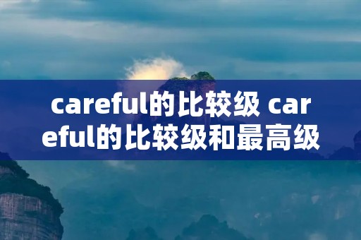 careful的比较级 careful的比较级和最高级形式怎么写