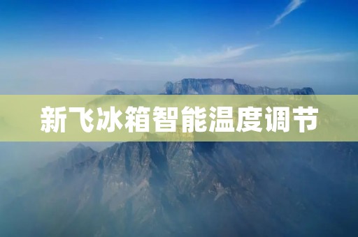 新飞冰箱智能温度调节:为你的食材提供最佳储存环境 新飞冰箱智能温度调节:为你的食材提供最佳储存环境