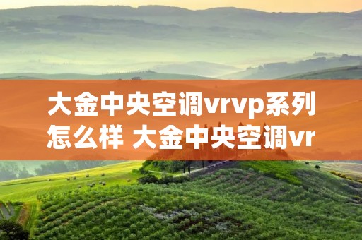 大金中央空调vrvp系列怎么样 大金中央空调vrvp系列价格 大金中央空调vrvp系列怎么样 大金中央空调vrvp系列价格