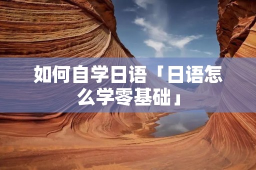 如何自学日语「日语怎么学零基础」