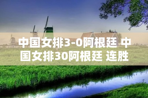 中国女排3-0阿根廷 中国女排30阿根廷 连胜收官回放