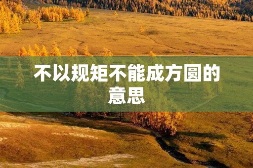 不以规矩不能成方圆的意思：秩序与和谐的重要性