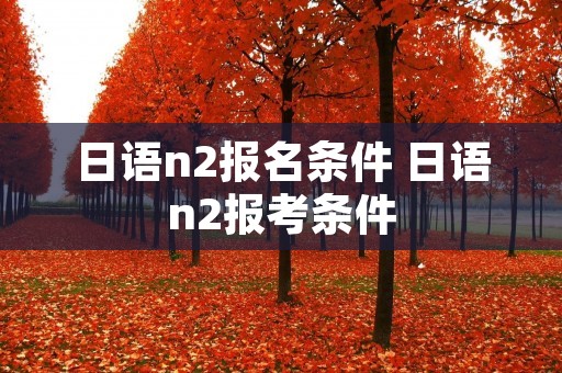 日语n2报名条件 日语n2报考条件