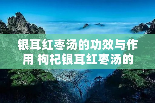 银耳红枣汤的功效与作用 枸杞银耳红枣汤的功效与作用