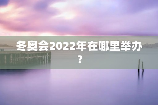 冬奥会2022年在哪里举办? 冬奥会2022年在哪里举办?