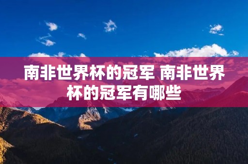 南非世界杯的冠军 南非世界杯的冠军有哪些 南非世界杯的冠军 南非世界杯的冠军有哪些