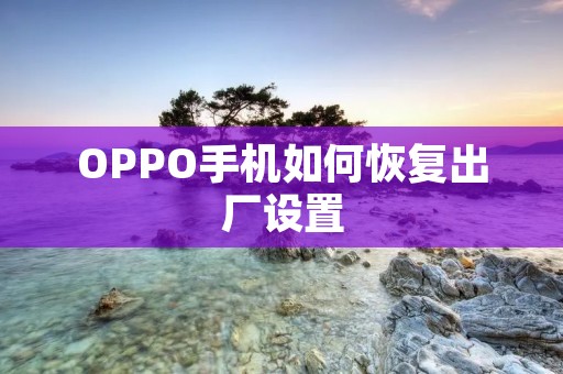 OPPO手机如何恢复出厂设置