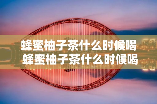 蜂蜜柚子茶什么时候喝 蜂蜜柚子茶什么时候喝效果最佳