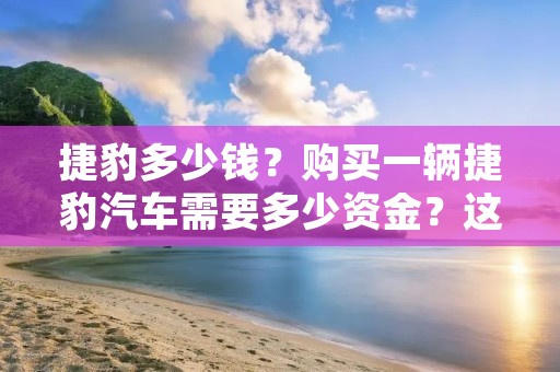 捷豹多少钱?购买一辆捷豹汽车需要多少资金?这是许多人在考虑购买捷豹时常常提出的问题。捷豹作为英国豪华汽车品牌,以其出色的性能、优雅的外观和豪华的内饰而闻名于世。然而,捷豹汽车的价格因车型、配置和市场需求而有所不同。在下面的文章中,将详细介绍捷豹汽车的价格范围和一些购买捷豹的注意事项。 捷豹多少钱?购买一辆捷豹汽车需要多少资金?这是许多人在考虑购买捷豹时常常提出的问题。捷豹作为英国豪华汽车品牌,以其出色的性能、优雅的外观和豪华的内饰而闻名于世。然而,捷豹汽车的价格因车型、配置和市场需求而有所不同。在下面的文章中,将详细介绍捷豹汽车的价格范围和一些购买捷豹的注意事项。