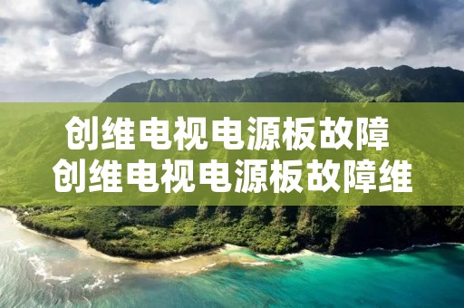 创维电视电源板故障 创维电视电源板故障维修 创维电视电源板故障 创维电视电源板故障维修