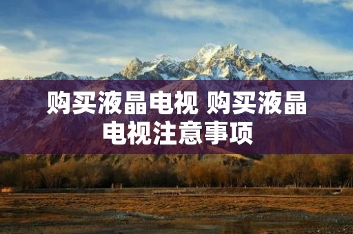 购买液晶电视 购买液晶电视注意事项 购买液晶电视 购买液晶电视注意事项