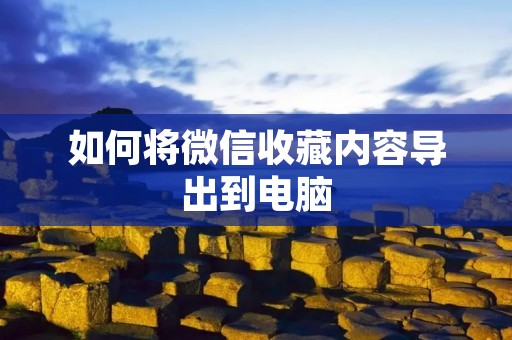 如何将微信收藏内容导出到电脑